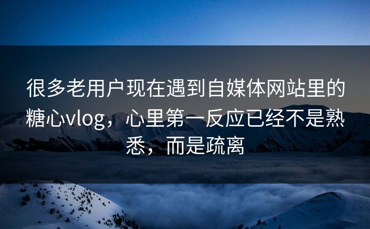 很多老用户现在遇到自媒体网站里的糖心vlog，心里第一反应已经不是熟悉，而是疏离