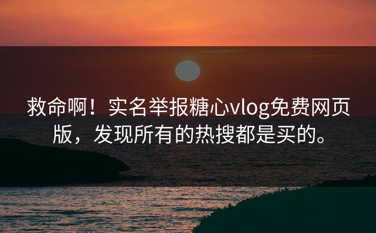 救命啊！实名举报糖心vlog免费网页版，发现所有的热搜都是买的。