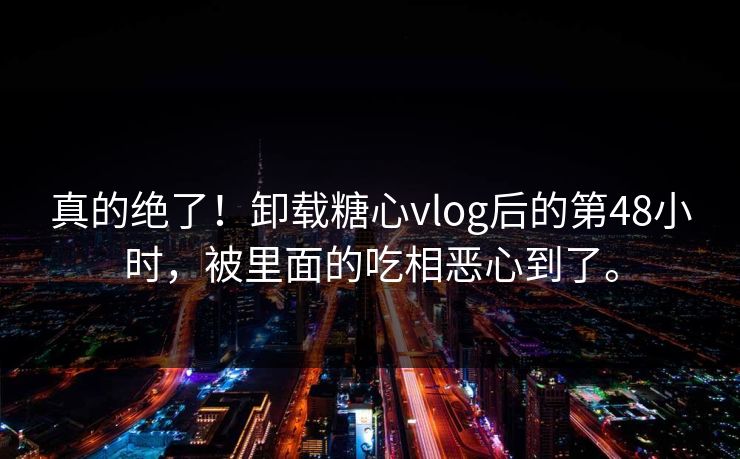 真的绝了！卸载<strong>糖心vlog</strong>后的第48小时，被里面的吃相恶心到了。