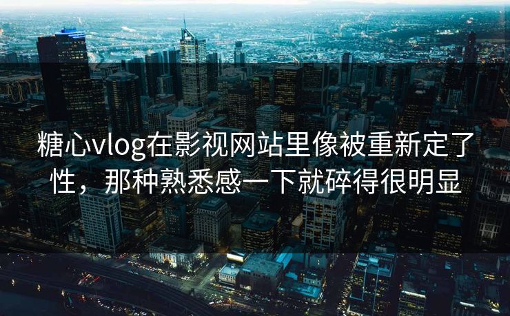 <strong>糖心vlog</strong>在影视网站里像被重新定了性，那种熟悉感一下就碎得很明显
