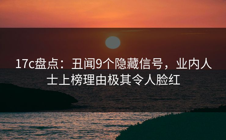 17c盘点：丑闻9个隐藏信号，业内人士上榜理由极其令人脸红