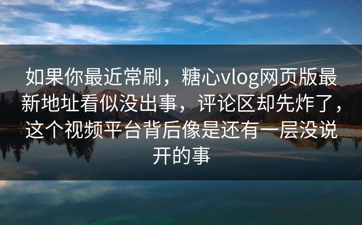 如果你最近常刷，<strong>糖心vlog</strong>网页版最新地址看似没出事，评论区却先炸了，这个视频平台背后像是还有一层没说开的事
