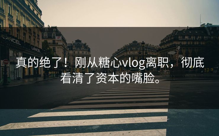 真的绝了！刚从<strong>糖心vlog</strong>离职，彻底看清了资本的嘴脸。