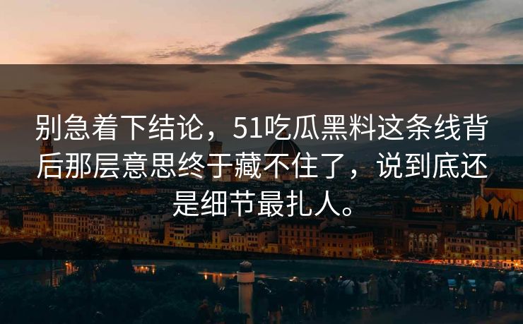 别急着下结论，51吃瓜黑料这条线背后那层意思终于藏不住了，说到底还是细节最扎人。