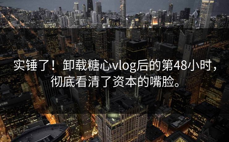 实锤了！卸载<strong>糖心vlog</strong>后的第48小时，彻底看清了资本的嘴脸。