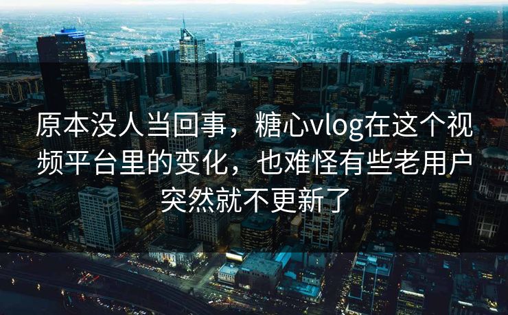 原本没人当回事，<strong>糖心vlog</strong>在这个视频平台里的变化，也难怪有些老用户突然就不更新了