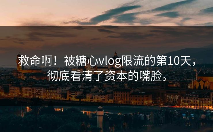 救命啊！被<strong>糖心vlog</strong>限流的第10天，彻底看清了资本的嘴脸。