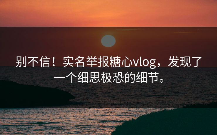 别不信！实名举报<strong>糖心vlog</strong>，发现了一个细思极恐的细节。