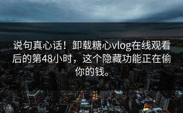说句真心话！卸载<strong>糖心vlog</strong>在线观看后的第48小时，这个隐藏功能正在偷你的钱。