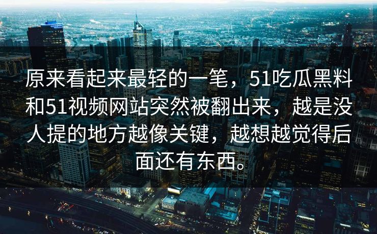 原来看起来最轻的一笔，51吃瓜黑料和51视频网站突然被翻出来，越是没人提的地方越像关键，越想越觉得后面还有东西。