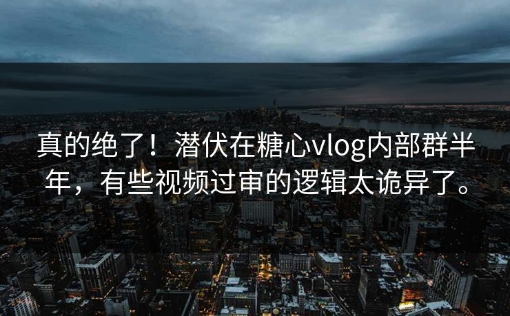 真的绝了！潜伏在<strong>糖心vlog</strong>内部群半年，有些视频过审的逻辑太诡异了。