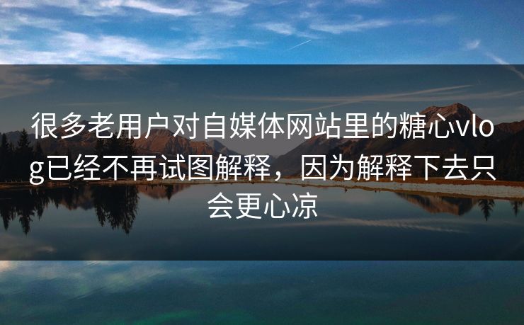 很多老用户对自媒体网站里的<strong>糖心vlog</strong>已经不再试图解释，因为解释下去只会更心凉