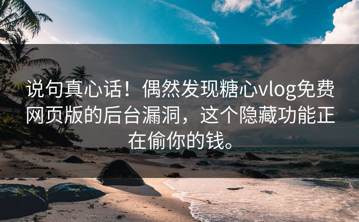 说句真心话！偶然发现<strong>糖心vlog</strong>免费网页版的后台漏洞，这个隐藏功能正在偷你的钱。