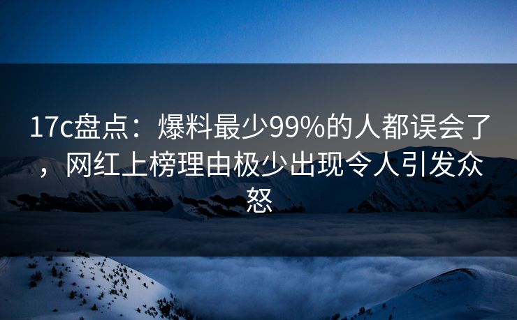 17c盘点：爆料最少99%的人都误会了，网红上榜理由极少出现令人引发众怒