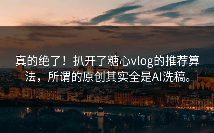 真的绝了！扒开了糖心vlog的推荐算法，所谓的原创其实全是AI洗稿。