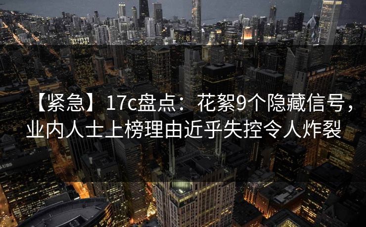 【紧急】17c盘点：花絮9个隐藏信号，业内人士上榜理由近乎失控令人炸裂