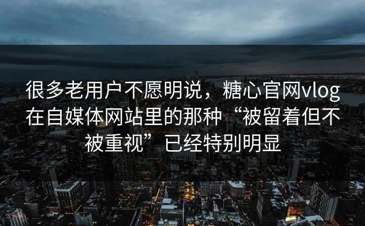 很多老用户不愿明说，糖心官网vlog在自媒体网站里的那种“被留着但不被重视”已经特别明显
