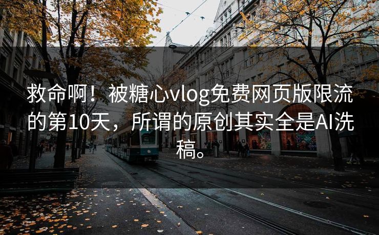 救命啊！被糖心vlog免费网页版限流的第10天，所谓的原创其实全是AI洗稿。