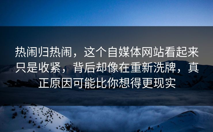 热闹归热闹，这个自媒体网站看起来只是收紧，背后却像在重新洗牌，真正原因可能比你想得更现实