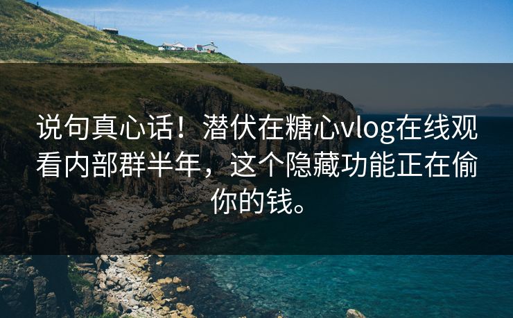 说句真心话！潜伏在糖心vlog在线观看内部群半年，这个隐藏功能正在偷你的钱。