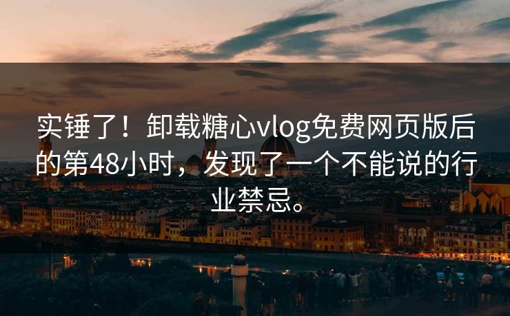 实锤了！卸载糖心vlog免费网页版后的第48小时，发现了一个不能说的行业禁忌。