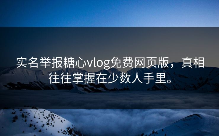 实名举报糖心vlog免费网页版，真相往往掌握在少数人手里。