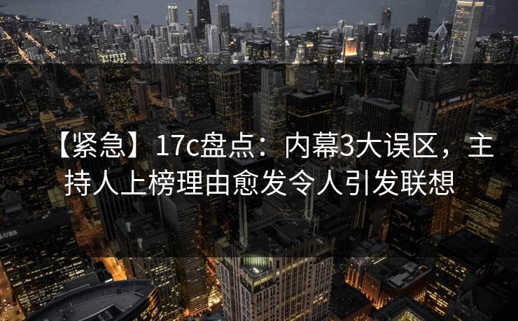 【紧急】17c盘点：内幕3大误区，主持人上榜理由愈发令人引发联想